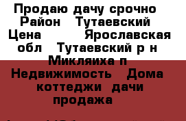 Продаю дачу срочно › Район ­ Тутаевский › Цена ­ 450 - Ярославская обл., Тутаевский р-н, Микляиха п. Недвижимость » Дома, коттеджи, дачи продажа   